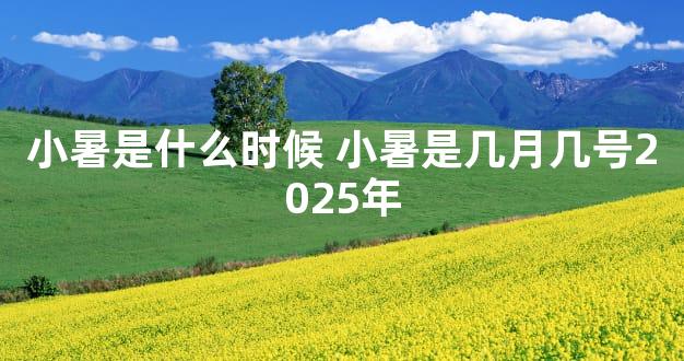 小暑是什么时候 小暑是几月几号2025年